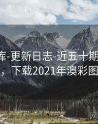 澳彩图库-更新日志-近五十期-阅读提示，下载2021年澳彩图库