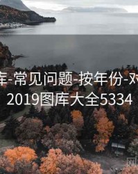 0149图库-常见问题-按年份-对照查看，2019图库大全5334