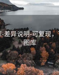 澳彩图库-差异说明-可复现，下载澳彩图库