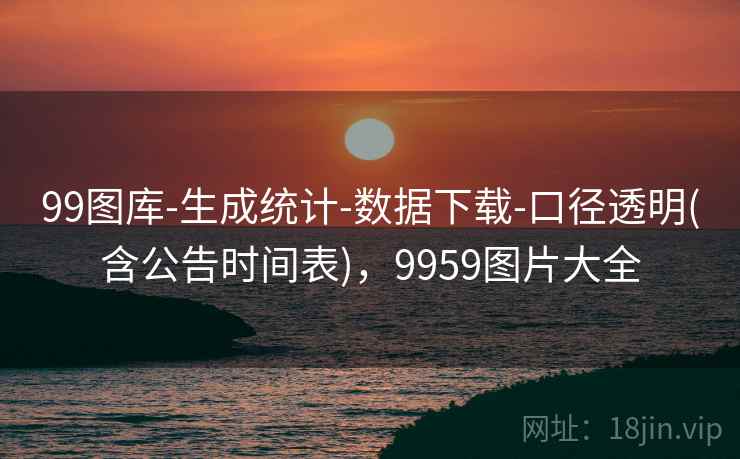 99图库-生成统计-数据下载-口径透明(含公告时间表)，9959图片大全