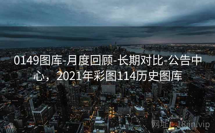 0149图库-月度回顾-长期对比-公告中心，2021年彩图114历史图库