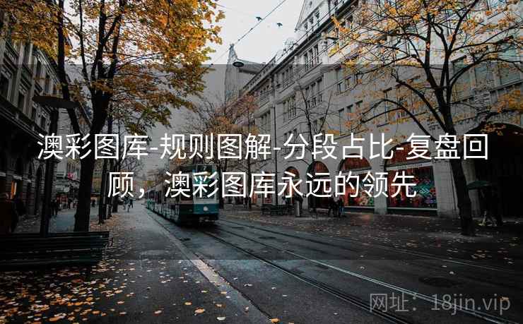 澳彩图库-规则图解-分段占比-复盘回顾，澳彩图库永远的领先