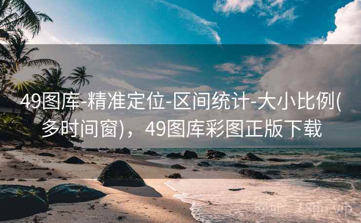 49图库-精准定位-区间统计-大小比例(多时间窗)，49图库彩图正版下载