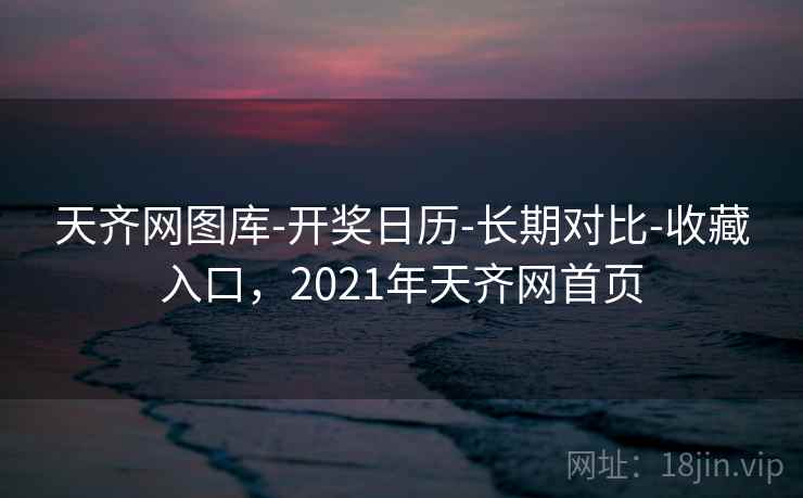 天齐网图库-开奖日历-长期对比-收藏入口，2021年天齐网首页