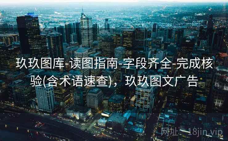 玖玖图库-读图指南-字段齐全-完成核验(含术语速查)，玖玖图文广告