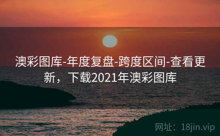 澳彩图库-年度复盘-跨度区间-查看更新，下载2021年澳彩图库