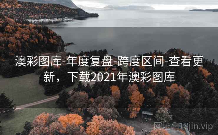 澳彩图库-年度复盘-跨度区间-查看更新，下载2021年澳彩图库