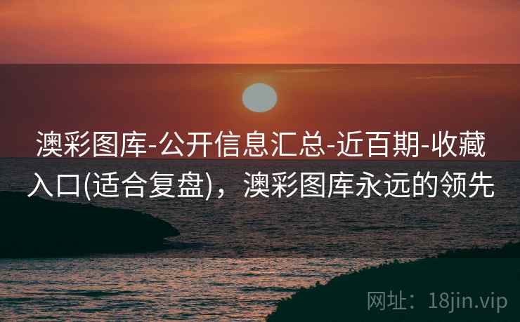 澳彩图库-公开信息汇总-近百期-收藏入口(适合复盘)，澳彩图库永远的领先
