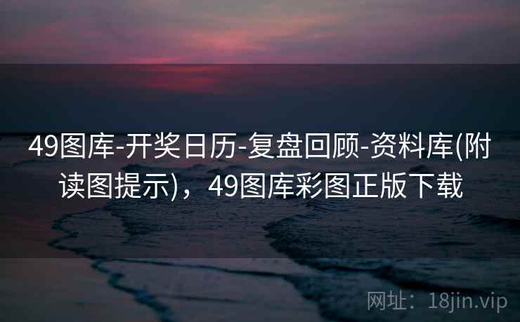 49图库-开奖日历-复盘回顾-资料库(附读图提示)，49图库彩图正版下载