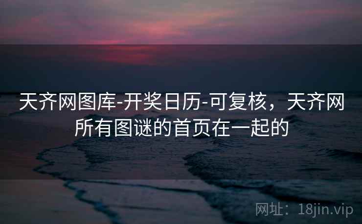 天齐网图库-开奖日历-可复核，天齐网所有图谜的首页在一起的