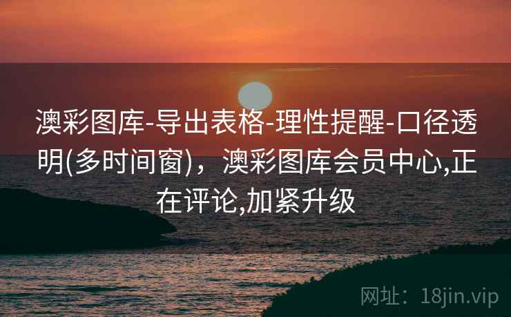 澳彩图库-导出表格-理性提醒-口径透明(多时间窗)，澳彩图库会员中心,正在评论,加紧升级