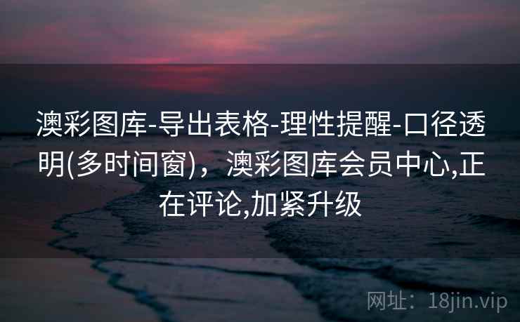 澳彩图库-导出表格-理性提醒-口径透明(多时间窗)，澳彩图库会员中心,正在评论,加紧升级